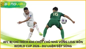 AFC bị chỉ trích khi chốt chủ nhà vòng loại bốn World Cup 2026