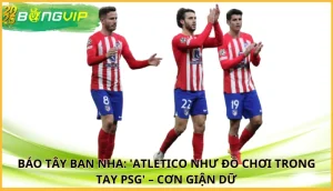 Báo Tây Ban Nha: 'Atletico như đồ chơi trong tay PSG'