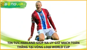 Haaland giúp Na Uy giữ mạch toàn thắng tại vòng loại World Cup