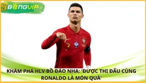 HLV Bồ Đào Nha: 'Được thi đấu cùng Ronaldo là món quà'