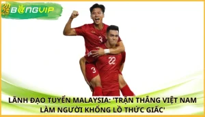 Lãnh đạo tuyển Malaysia: 'Trận thắng Việt Nam làm người khổng lồ thức giấc'