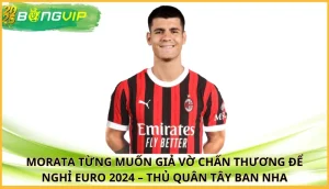 Morata từng muốn giả vờ chấn thương để nghỉ Euro 2024
