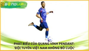 Quang Vinh Pendant: 'Đội tuyển Việt Nam không bỏ cuộc'