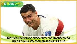 Ronaldo khóc nức nở trong ngày Bồ Đào Nha vô địch Nations League