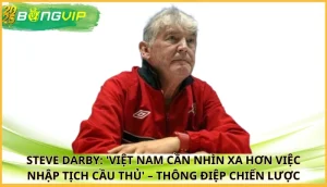 Steve Darby: 'Việt Nam cần nhìn xa hơn việc nhập tịch cầu thủ'