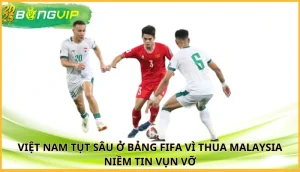 Việt Nam tụt sâu ở bảng FIFA vì thua Malaysia